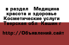  в раздел : Медицина, красота и здоровье » Косметические услуги . Тверская обл.,Кашин г.